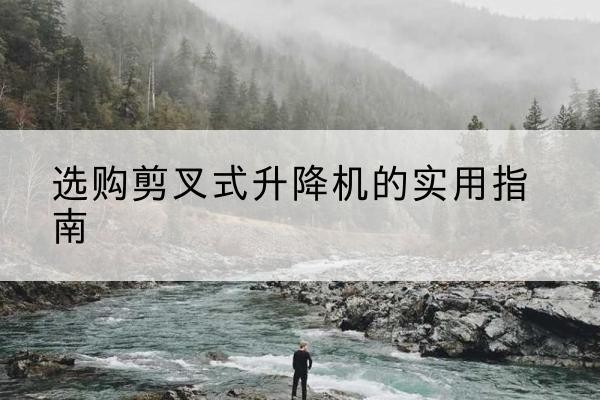 玉林剪叉式升降机怎么选-选购剪叉式升降机的实用指南