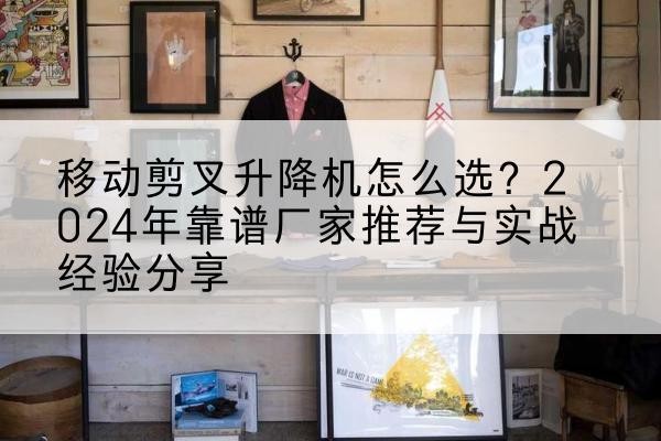 玉林升降平台厂家推荐-移动剪叉升降机怎么选?2024年靠谱厂家推荐与实战经验分享