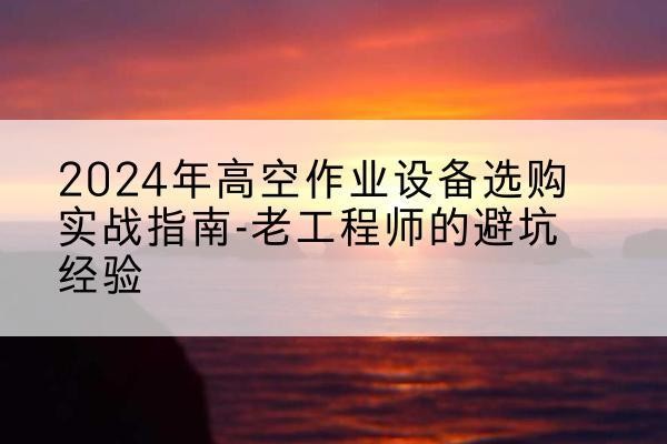 玉林高空作业升降机厂家推荐-2024年高空作业设备选购实战指南-老工程师的避坑经验