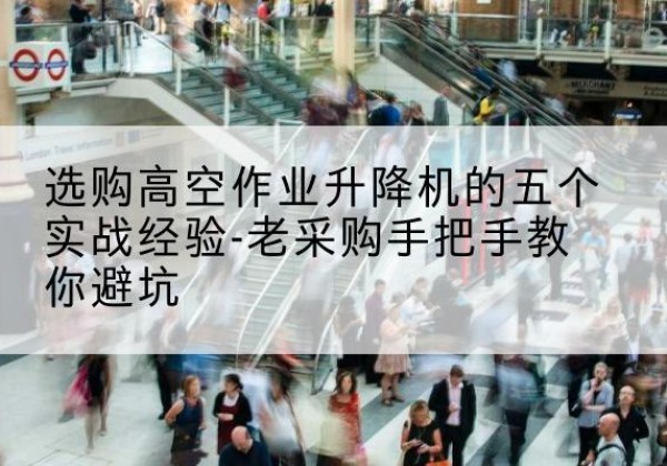 玉林高空作业升降机厂家-选购高空作业升降机的五个实战经验-老采购手把手教你避坑
