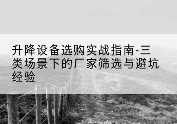 玉林移动式升降机厂家推荐-升降设备选购实战指南-三类场景下的厂家筛选与避坑经验