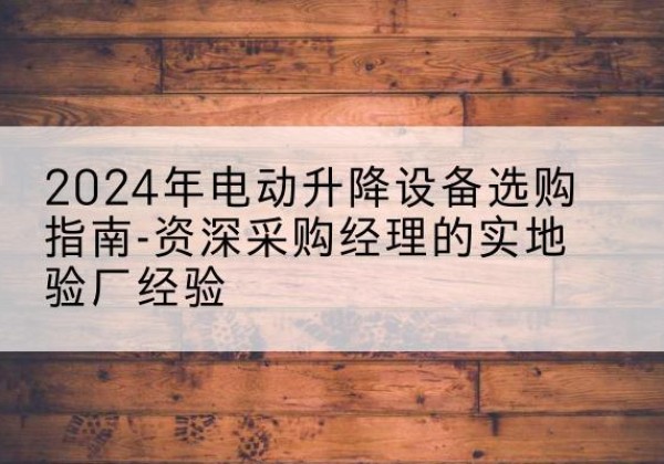 玉林电动剪叉升降平台厂家-2024年电动升降设备选购指南-资深采购经理的实地验厂经验