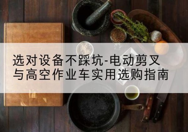 玉林电动剪叉升降平台怎么选-选对设备不踩坑-电动剪叉与高空作业车实用选购指南