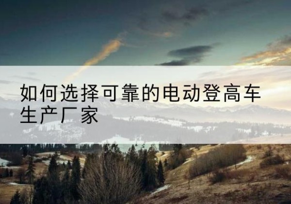 玉林电动登高车厂家-如何选择可靠的电动登高车生产厂家