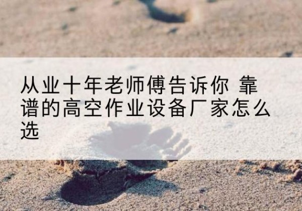 玉林高空作业升降机厂家推荐-从业十年老师傅告诉你 靠谱的高空作业设备厂家怎么选