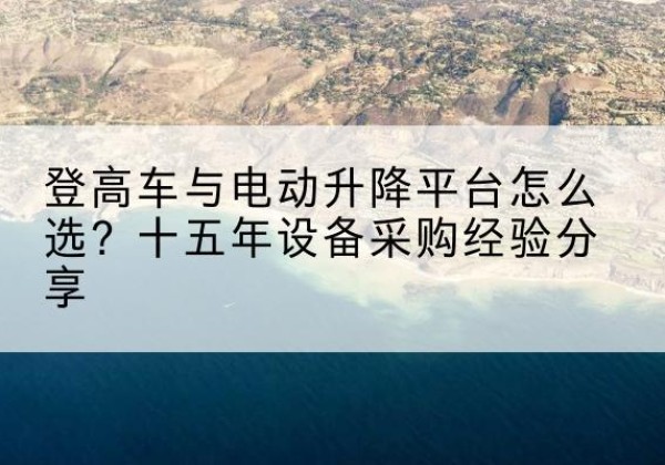 玉林登高车厂家厂家-登高车与电动升降平台怎么选？十五年设备采购经验分享