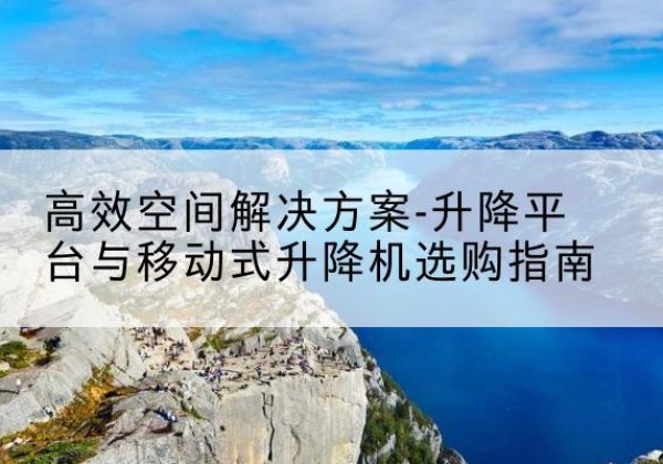 玉林升降平台厂家-*空间解决方案-升降平台与移动式升降机选购指南