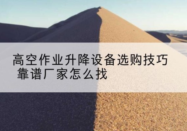 玉林电动升降平台厂家推荐-高空作业升降设备选购技巧 靠谱厂家怎么找