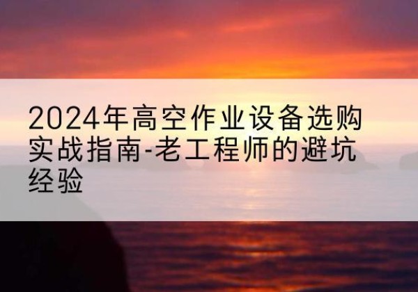 玉林高空作业升降机厂家推荐-2024年高空作业设备选购实战指南-老工程师的避坑经验